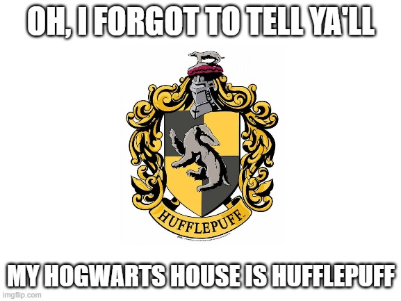 So, yeah. I'm a Hufflepuff. |  OH, I FORGOT TO TELL YA'LL; MY HOGWARTS HOUSE IS HUFFLEPUFF | image tagged in blank white template | made w/ Imgflip meme maker