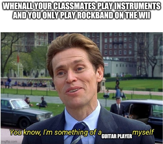 Hahaha | WHENALL YOUR CLASSMATES PLAY INSTRUMENTS AND YOU ONLY PLAY ROCKBAND ON THE WII; GUITAR PLAYER | image tagged in you know i'm something of a _ myself | made w/ Imgflip meme maker