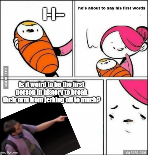 title | I-I--; Is it weird to be the first person in history to break their arm from jerking off to much? | image tagged in he is about to say his first words,dear evan hansen | made w/ Imgflip meme maker