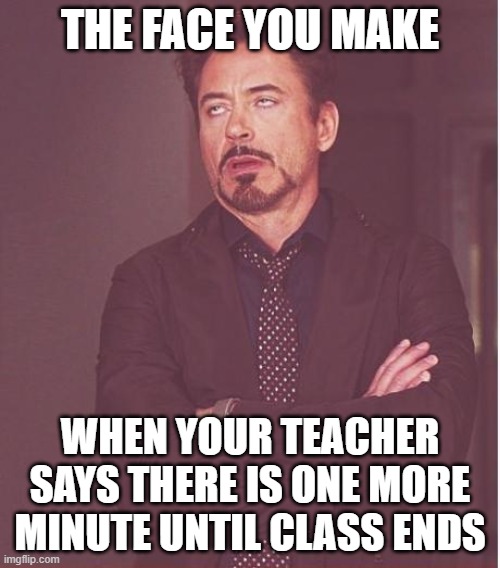 Face You Make Robert Downey Jr | THE FACE YOU MAKE; WHEN YOUR TEACHER SAYS THERE IS ONE MORE MINUTE UNTIL CLASS ENDS | image tagged in memes,face you make robert downey jr | made w/ Imgflip meme maker