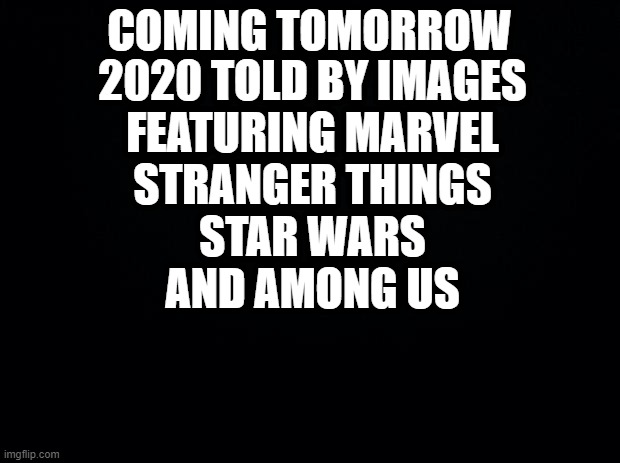 And they'll all be separate.  Plus Henry Stickmin as well (star wars isn't happening) | COMING TOMORROW; 2020 TOLD BY IMAGES
FEATURING MARVEL
STRANGER THINGS
STAR WARS
AND AMONG US | image tagged in black background,imgflip,2020,2020 sucks,in a nutshell | made w/ Imgflip meme maker