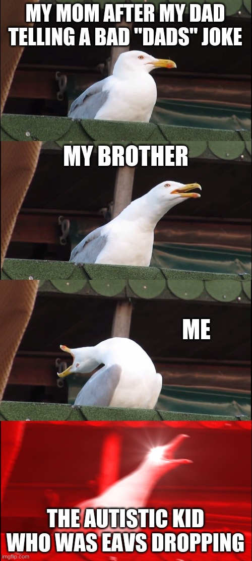 0-0 it happened...yesterday | MY MOM AFTER MY DAD TELLING A BAD "DADS" JOKE; MY BROTHER; ME; THE AUTISTIC KID WHO WAS EAVES DROPPING | image tagged in memes,inhaling seagull | made w/ Imgflip meme maker