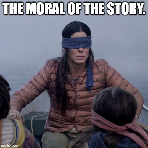 Bird Box Meme | THE MORAL OF THE STORY. | image tagged in memes,bird box | made w/ Imgflip meme maker