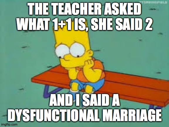 This Is So Sad Can We Get 4000,000 | THE TEACHER ASKED WHAT 1+1 IS, SHE SAID 2; AND I SAID A DYSFUNCTIONAL MARRIAGE | image tagged in sad bart | made w/ Imgflip meme maker