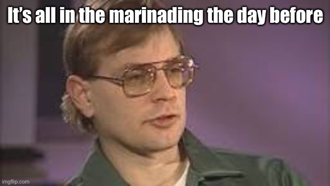 Dahmer | It’s all in the marinading the day before | image tagged in dahmer | made w/ Imgflip meme maker