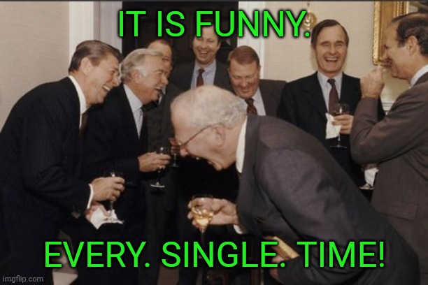 Laughing Men In Suits Meme | IT IS FUNNY. EVERY. SINGLE. TIME! | image tagged in memes,laughing men in suits | made w/ Imgflip meme maker