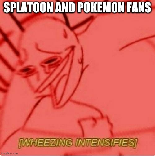 Wheeze | SPLATOON AND POKEMON FANS | image tagged in wheeze | made w/ Imgflip meme maker