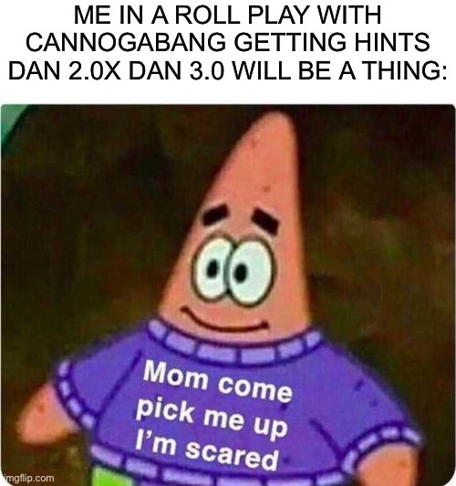 Mom come pick me up I’m scared | ME IN A ROLL PLAY WITH CANNOGABANG GETTING HINTS DAN 2.0X DAN 3.0 WILL BE A THING: | image tagged in mom come pick me up i m scared | made w/ Imgflip meme maker