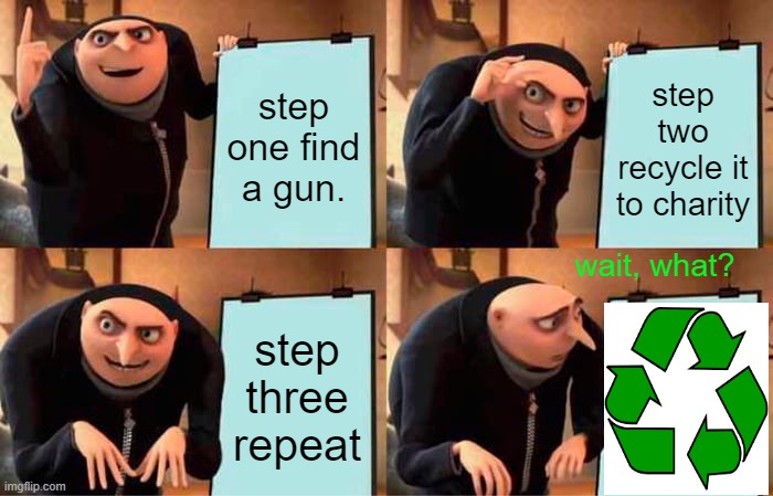 stupid Gru | step one find a gun. step two recycle it to charity; wait, what? step three repeat | image tagged in memes,gru's plan | made w/ Imgflip meme maker