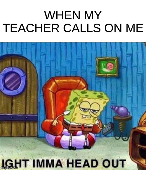 Spongebob Ight Imma Head Out Meme | WHEN MY TEACHER CALLS ON ME | image tagged in memes,spongebob ight imma head out | made w/ Imgflip meme maker