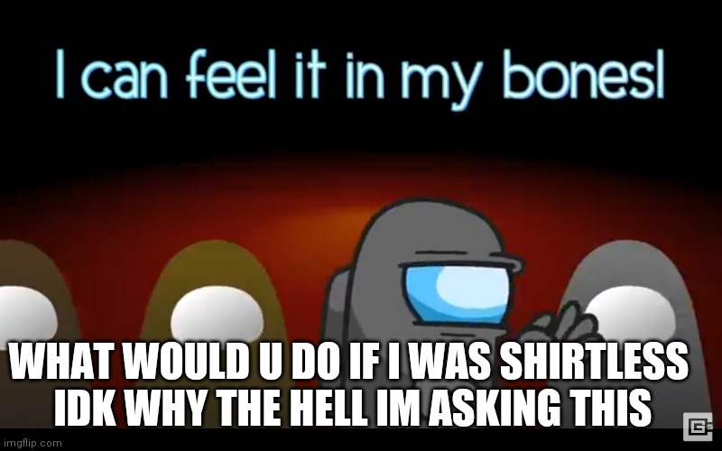 In my bones | WHAT WOULD U DO IF I WAS SHIRTLESS 
IDK WHY THE HELL IM ASKING THIS | image tagged in in my bones | made w/ Imgflip meme maker