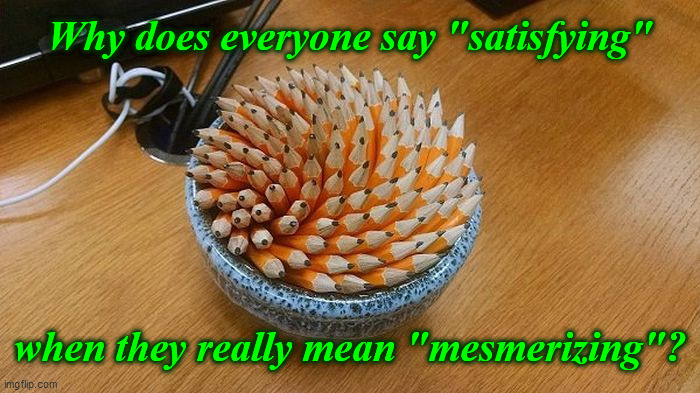 Why does everyone say "satisfying"... | Why does everyone say "satisfying"; when they really mean "mesmerizing"? | image tagged in satisfying bowl of pencils,satisfying,mesmerizing,memes,confusion,pencils | made w/ Imgflip meme maker