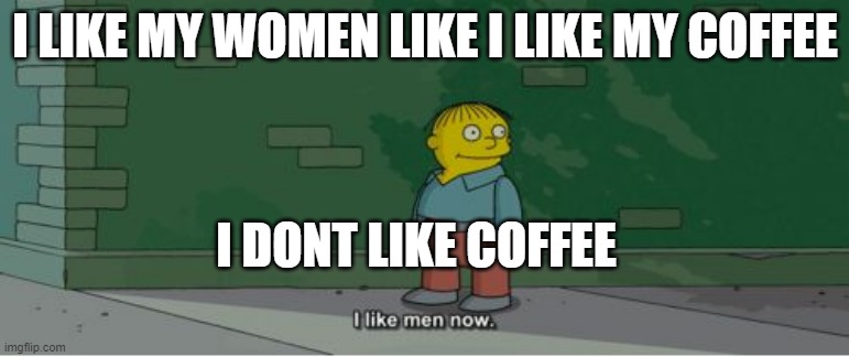 hahahaha | I LIKE MY WOMEN LIKE I LIKE MY COFFEE; I DONT LIKE COFFEE | image tagged in the simpsons | made w/ Imgflip meme maker