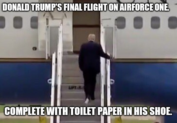 Donald Trump boards Air Force One with toilet tissue stuck to sh | DONALD TRUMP'S FINAL FLIGHT ON AIRFORCE ONE. COMPLETE WITH TOILET PAPER IN HIS SHOE. | image tagged in donald trump boards air force one with toilet tissue stuck to sh | made w/ Imgflip meme maker