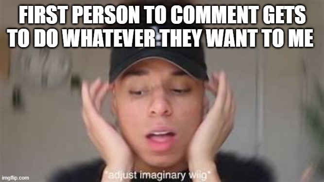 smexy | FIRST PERSON TO COMMENT GETS TO DO WHATEVER THEY WANT TO ME | image tagged in smexy | made w/ Imgflip meme maker