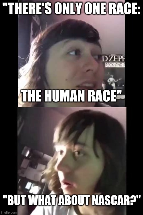 "THERE'S ONLY ONE RACE: THE HUMAN RACE" "BUT WHAT ABOUT NASCAR?" | made w/ Imgflip meme maker