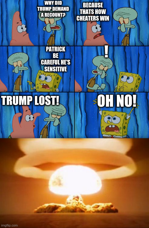 be careful out there | WHY DID TRUMP DEMAND A RECOUNT? BECAUSE THATS HOW CHEATERS WIN; ! PATRICK BE CAREFUL HE'S SENSITIVE; OH NO! TRUMP LOST! | image tagged in stop it patrick you're scaring him,nuclear explosion | made w/ Imgflip meme maker