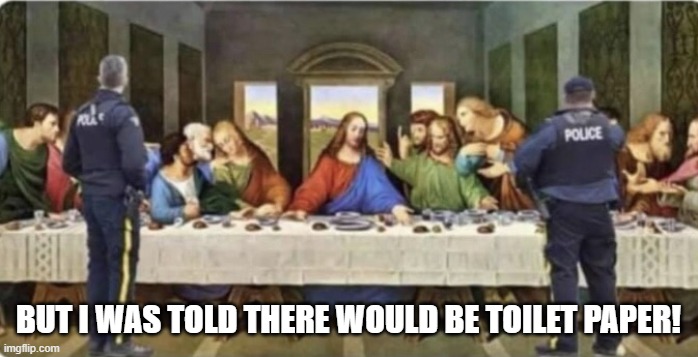 Last supper Covid police raid | BUT I WAS TOLD THERE WOULD BE TOILET PAPER! | image tagged in last supper covid police raid | made w/ Imgflip meme maker