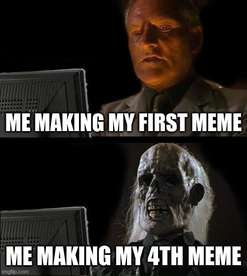 im dead bruh | ME MAKING MY FIRST MEME; ME MAKING MY 4TH MEME | image tagged in memes,i'll just wait here | made w/ Imgflip meme maker