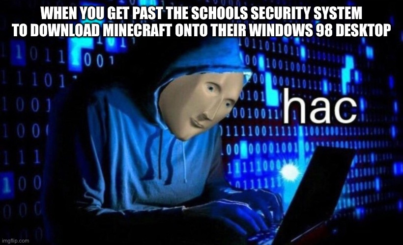 hac | WHEN YOU GET PAST THE SCHOOLS SECURITY SYSTEM TO DOWNLOAD MINECRAFT ONTO THEIR WINDOWS 98 DESKTOP | image tagged in hac | made w/ Imgflip meme maker