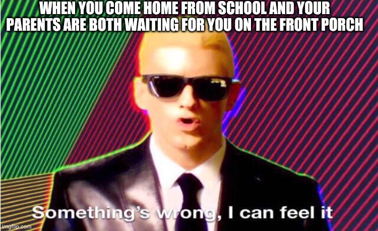 Comment and Downvote if relatable | WHEN YOU COME HOME FROM SCHOOL AND YOUR PARENTS ARE BOTH WAITING FOR YOU ON THE FRONT PORCH | image tagged in something s wrong | made w/ Imgflip meme maker