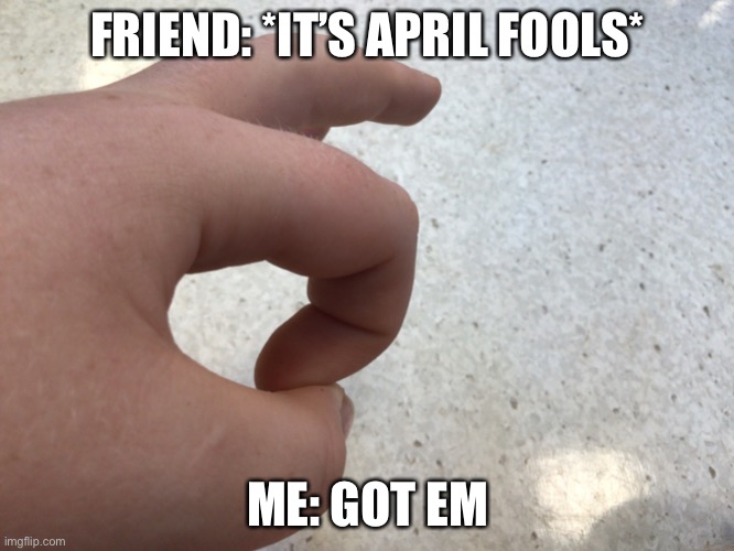 I cant think of a title | FRIEND: *IT’S APRIL FOOLS*; ME: GOT EM | image tagged in got em | made w/ Imgflip meme maker
