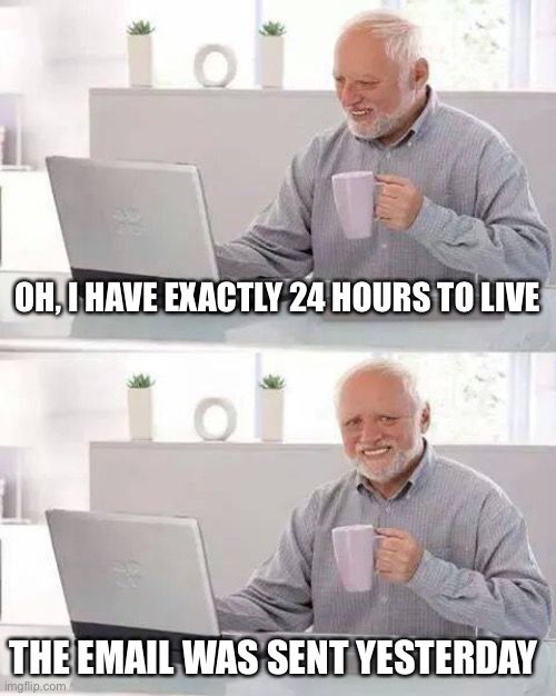 Hide the Pain Harold Meme | OH, I HAVE EXACTLY 24 HOURS TO LIVE; THE EMAIL WAS SENT YESTERDAY | image tagged in memes,hide the pain harold | made w/ Imgflip meme maker