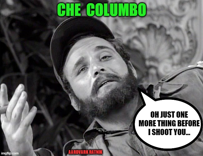Che Columbo | CHE  COLUMBO; OH JUST ONE MORE THING BEFORE I SHOOT YOU... AARDVARK RATNIK | image tagged in che guevara,columbo,funny memes,television,historical meme | made w/ Imgflip meme maker
