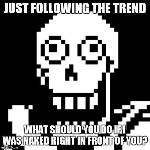 Why do I do this to myself | JUST FOLLOWING THE TREND; WHAT SHOULD YOU DO IF I WAS NAKED RIGHT IN FRONT OF YOU? | image tagged in papyrus undertale | made w/ Imgflip meme maker
