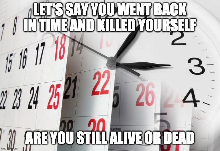 Time Clock Calendar | LET'S SAY YOU WENT BACK IN TIME AND KILLED YOURSELF; ARE YOU STILL ALIVE OR DEAD | image tagged in time clock calendar | made w/ Imgflip meme maker