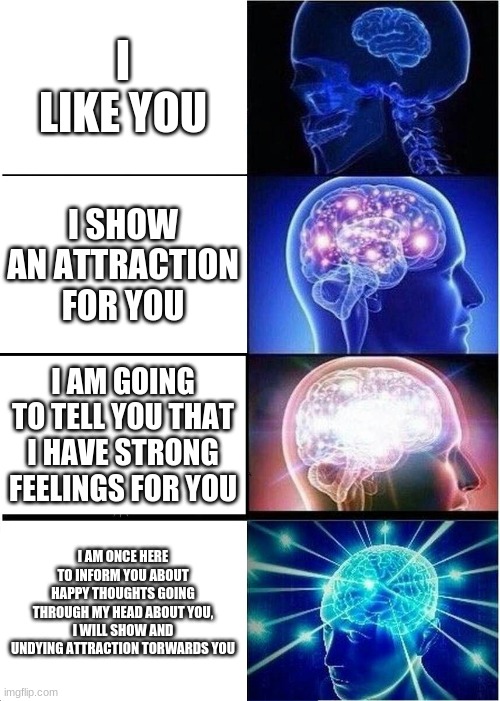 oop | I LIKE YOU; I SHOW AN ATTRACTION FOR YOU; I AM GOING TO TELL YOU THAT I HAVE STRONG FEELINGS FOR YOU; I AM ONCE HERE TO INFORM YOU ABOUT HAPPY THOUGHTS GOING THROUGH MY HEAD ABOUT YOU, I WILL SHOW AND UNDYING ATTRACTION TORWARDS YOU | image tagged in memes,expanding brain | made w/ Imgflip meme maker