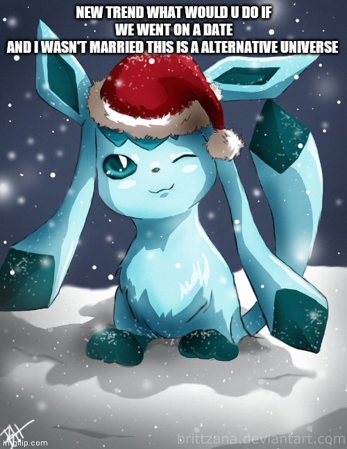 Glaceon xmas | NEW TREND WHAT WOULD U DO IF WE WENT ON A DATE
AND I WASN'T MARRIED THIS IS A ALTERNATIVE UNIVERSE | image tagged in glaceon xmas | made w/ Imgflip meme maker