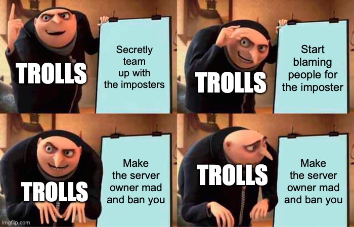 Trolls are stupid right? | Secretly team up with the imposters; Start blaming people for the imposter; TROLLS; TROLLS; Make the server owner mad and ban you; Make the server owner mad and ban you; TROLLS; TROLLS | image tagged in memes,gru's plan | made w/ Imgflip meme maker