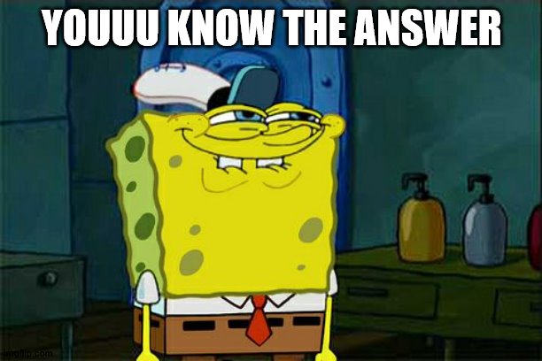 Don't You Squidward Meme | YOUUU KNOW THE ANSWER | image tagged in memes,don't you squidward | made w/ Imgflip meme maker