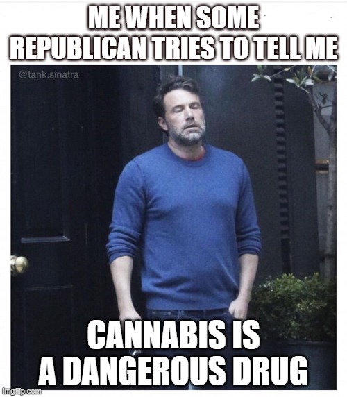 This Makes Me Want to Smoke Up | ME WHEN SOME REPUBLICAN TRIES TO TELL ME; CANNABIS IS A DANGEROUS DRUG | image tagged in ben affleck smoking,cannabis,marijuana,medical marijuana | made w/ Imgflip meme maker