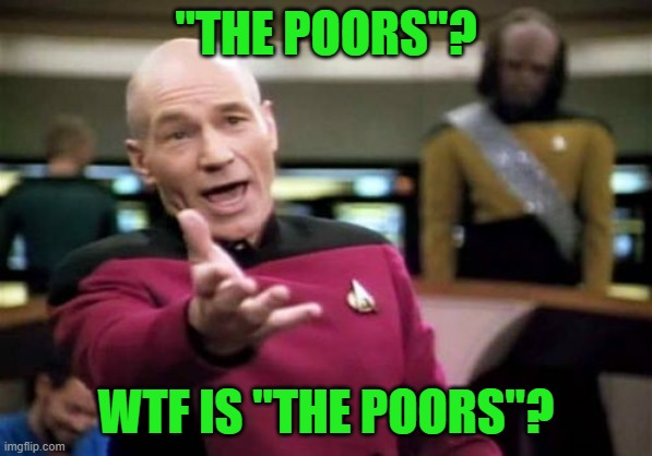 Picard Wtf Meme | "THE POORS"? WTF IS "THE POORS"? | image tagged in memes,picard wtf | made w/ Imgflip meme maker