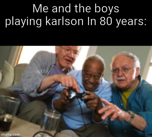 Even in 80 years, frick you billy | Me and the boys playing karlson In 80 years: | made w/ Imgflip meme maker