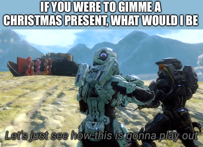 (I was sooooo tempted to use Tucker’s 200 foot dong one but nah) It doesn’t have to be an object | IF YOU WERE TO GIMME A CHRISTMAS PRESENT, WHAT WOULD I BE | image tagged in let's just see how this is gonna play out | made w/ Imgflip meme maker