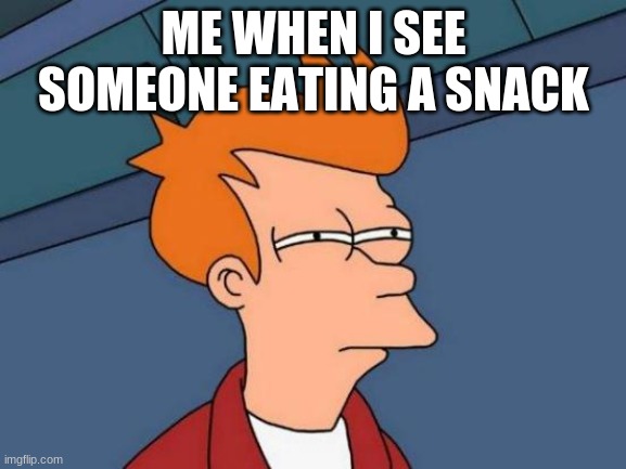 Futurama Fry | ME WHEN I SEE SOMEONE EATING A SNACK | image tagged in memes,futurama fry | made w/ Imgflip meme maker