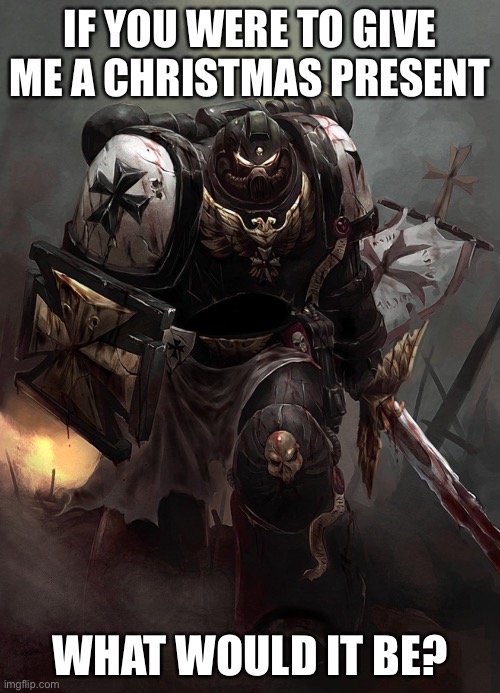 Warhammer 40k Black Templar | IF YOU WERE TO GIVE ME A CHRISTMAS PRESENT; WHAT WOULD IT BE? | image tagged in warhammer 40k black templar | made w/ Imgflip meme maker