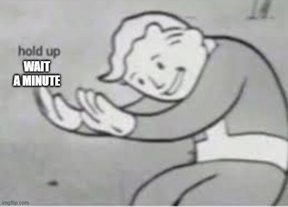 Hol up | WAIT A MINUTE | image tagged in hol up | made w/ Imgflip meme maker