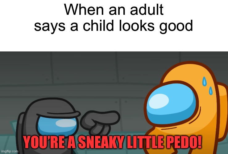 (I am not actually saying these people are pedos but I thought it would be funny) | When an adult says a child looks good; YOU’RE A SNEAKY LITTLE PEDO! | image tagged in sneaky impostor | made w/ Imgflip meme maker
