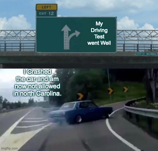 Left Exit 12 Off Ramp Meme | My Driving Test went Well; I Crashed the car and am now not allowed in north Carolina. | image tagged in memes,left exit 12 off ramp | made w/ Imgflip meme maker