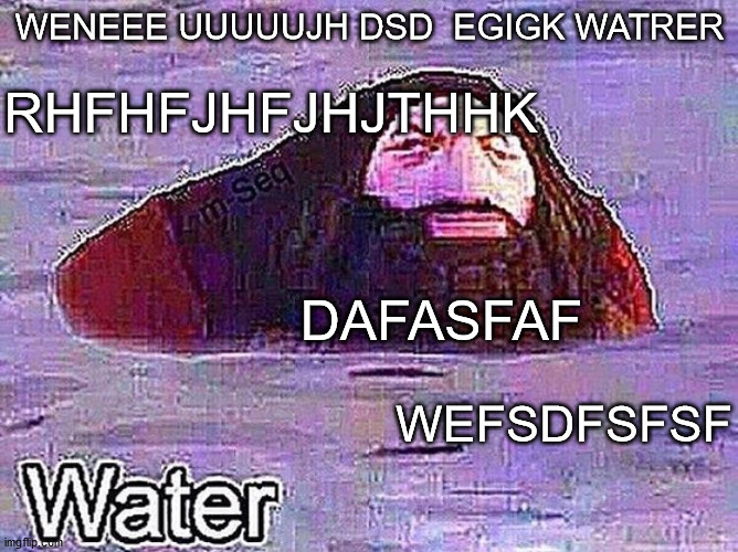 PS1 Hagrid "Water" Meme | RHFHFJHFJHJTHHK; WENEEE UUUUUJH DSD  EGIGK WATRER; DAFASFAF; WEFSDFSFSF | image tagged in ps1 hagrid water meme | made w/ Imgflip meme maker