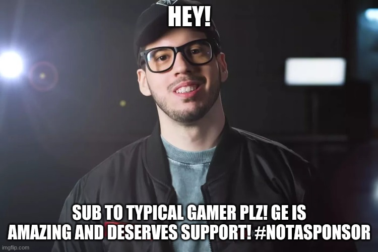 this is not a meme, just a really good sugestion. | HEY! SUB TO TYPICAL GAMER PLZ! GE IS AMAZING AND DESERVES SUPPORT! #NOTASPONSOR | image tagged in gaming,youtube,sponsor | made w/ Imgflip meme maker