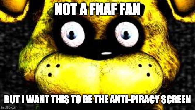 Golden Freddy | NOT A FNAF FAN BUT I WANT THIS TO BE THE ANTI-PIRACY SCREEN | image tagged in golden freddy | made w/ Imgflip meme maker