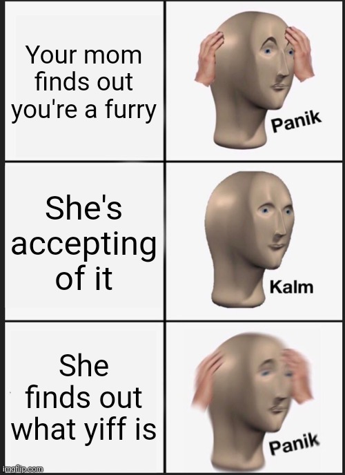 When your mom finds out your a furry | Your mom finds out you're a furry; She's accepting of it; She finds out what yiff is | image tagged in memes,panik kalm panik | made w/ Imgflip meme maker