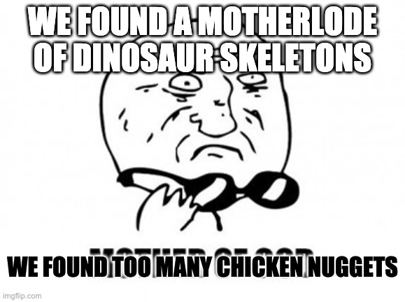 Mother Of God Meme | WE FOUND A MOTHERLODE OF DINOSAUR SKELETONS WE FOUND TOO MANY CHICKEN NUGGETS | image tagged in memes,mother of god | made w/ Imgflip meme maker