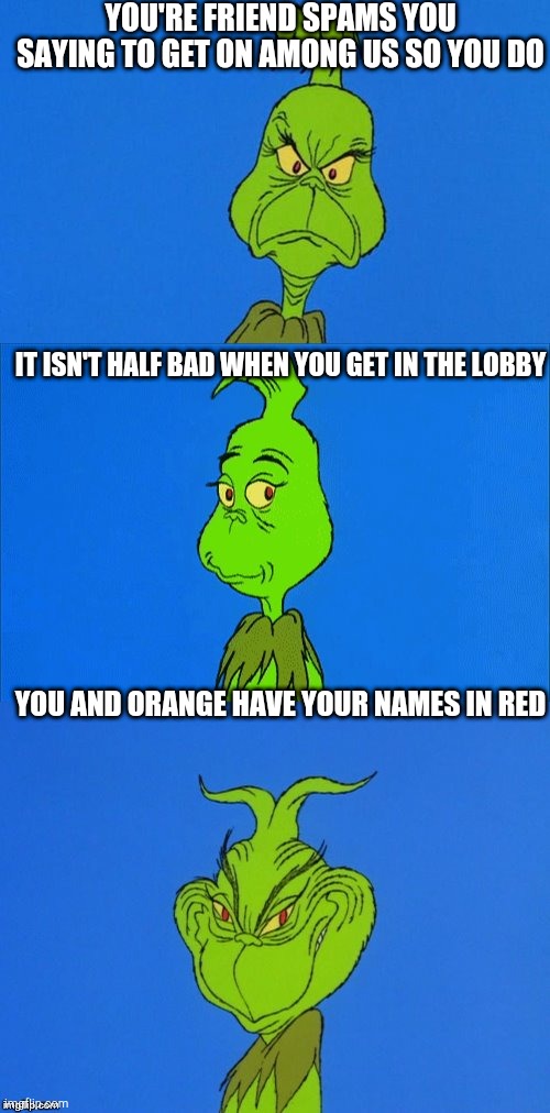 Among us | YOU'RE FRIEND SPAMS YOU SAYING TO GET ON AMONG US SO YOU DO; IT ISN'T HALF BAD WHEN YOU GET IN THE LOBBY; YOU AND ORANGE HAVE YOUR NAMES IN RED | image tagged in the grinch christmas,grinch,funny,memes,among us | made w/ Imgflip meme maker