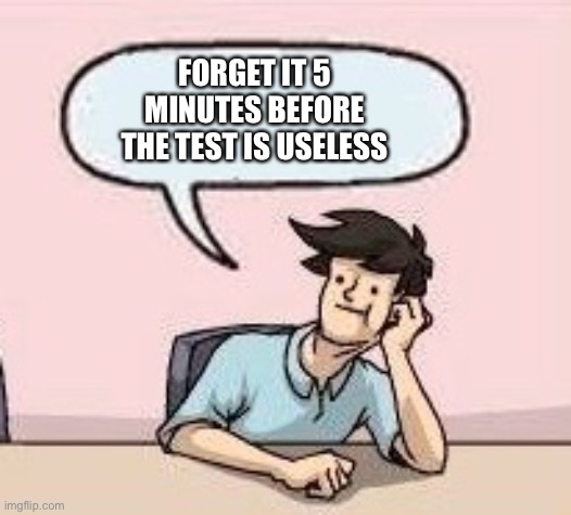 Boardroom Suggestion Guy | FORGET IT 5 MINUTES BEFORE THE TEST IS USELESS | image tagged in boardroom suggestion guy | made w/ Imgflip meme maker